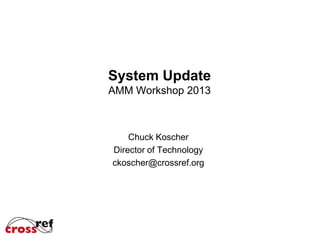 System Update
AMM Workshop 2013

Chuck Koscher
Director of Technology
ckoscher@crossref.org

 