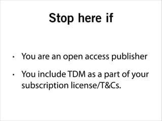 Stop here if
•

You are an open access publisher

•

You include TDM as a part of your
subscription license/T&Cs.

 