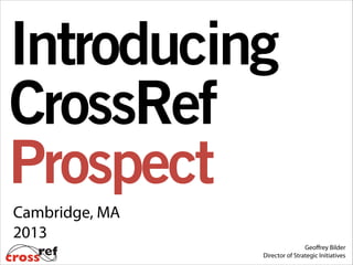 Introducing
CrossRef
Prospect
Cambridge, MA
2013
Geoﬀrey Bilder
Director of Strategic Initiatives

 
