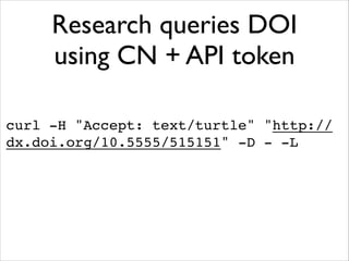 Research queries DOI
using CN + API token
curl -H "Accept: text/turtle" "http://
dx.doi.org/10.5555/515151" -D - -L !

 