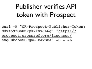 Publisher veriﬁes API
token with Prospect
curl -H "CR-Prospect-Publisher-Token:
MdvA59fGn8ukykYlSxJL6g" "https://
prospect.crossref.org/licenses/
hZqJDbcbKSSRgRG_PJxSBA" -D - -L!

 