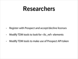 Researchers
•

Register with Prospect and accept/decline licenses

•

Modify TDM tools to look for <lic_ref> elements

•

Modify TDM tools to make use of Prospect API token

 