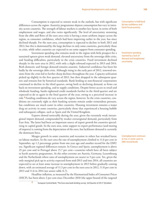 109Regional developments and outlook
Consumption is expected to remain weak in the outlook, but with significant
differences across the region. Austerity programmes depress consumption but vary in inten-
sity across countries. The strength of labour markets is another key factor, in terms of both
employment and wages, and also varies significantly. The level of uncertainty stemming
from the ebbs and flows of the euro area crisis is having a more uniform impact across the
region, as consumer confidence, which had been improving earlier in the year, has since
declined sharply. For the euro area, consumption is expected to decline in both 2012 and
2013, but this is dominated by the large declines in only some countries, particularly those
in crisis, while other countries are expected to see some support from consumer spending.
Investment spending also remains weak in the region with little prospect for a
sustained upturn given weak demand, elevated uncertainty from the sovereign debt crisis,
and funding difficulties, particularly in the crisis countries. Fixed investment declined
sharply in the euro area in 2012, with only a slight rebound expected in 2013 and 2014.
Both domestic and foreign demand remains anaemic. Industrial confidence has been hit
badly by the sovereign debt crisis. Although rising in the early part of 2012, renewed ten-
sions from the crisis led to further sharp declines throughout the year. Capacity utilization
picked up slightly in the first quarter of 2012, but then dropped in the subsequent quar-
ters and remains low by historical standards. Bank lending to non-financial corporations
continued to decline in the third quarter, owing both to declining demand, as firms cut
back on investment spending, and to supply conditions. Despite better access to retail and
wholesale funding, banks tightened credit standards further in the third quarter and are
expected to do so again in the final quarter of the year, owing to a perceived increase in
risk.2 Funding conditions do vary across the region, however. In the crisis countries, con-
ditions are extremely tight as their banking systems remain under tremendous pressure,
but conditions are much easier in other countries. Housing investment remains a major
drag on activity in some countries, particularly those that experienced a housing bubble
and subsequent collapse, such as Spain and the United Kingdom.
Exports slowed noticeably during the year, given the extremely weak intrare-
gional import demand, compounded by weaker extraregional demand, particularly from
East Asia. The latter had been an important source of export growth for countries special-
izing in capital goods. In the euro area, some support to export performance (and muting
of imports) is coming from the depreciation of the euro, but lackluster demand is currently
the dominant force.
Meagre growth in some countries and recession in others has wreaked havoc
on labour markets. In the euro area the rate of unemployment climbed to 11.6 per cent in
September, up 1.3 percentage points from one year ago and another record for the EMU
era. Significant regional differences remain. In Greece and Spain, unemployment is above
25 per cent and in Portugal above 15.7 per cent—countries which have all been subject
to harsh austerity programmes. At the other extreme are Austria, Germany, Luxembourg
and the Netherlands where rates of unemployment are nearer to 5 per cent. Yet, given the
only marginal pick up in activity expected from mid-2013 and into 2014, all countries are
expected to see at least some increase in unemployment in 2013 before gradually coming
down, with an estimated average of 11.3 per cent in the euro area in 2012, 11.8 per cent in
2013 and 11.6 in 2014 (see annex table A.7).
Headline inflation, as measured by the Harmonized Index of Consumer Prices
(HICP), has been above 2 per cent since December 2010 (the upper bound of the targeted
2	 European Central Bank,“The Euro area bank lending survey: 3rd Quarter of 2012”(October).
Consumption is held back
by low confidence and
harsh fiscal austerity
Investment spending
stymied by a lack of
demand and heightened
uncertainty
Unemployment continues
to rise, in some cases to
EMU record levels
 