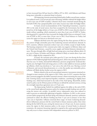 134 World Economic Situation and Prospects 2013
to have increased from $49 per barrel in 2008 to $79 in 2012, with Bahrain and Oman
being most vulnerable to a potential drop in oil price.
Oil-importing countries possessing limited policy buffers reacted more cautious-
ly to political unrest. Civil servant pay raises and energy subsidies widened the budget deficit
to over 6 per cent of GDP in Jordan. Lebanon’s fiscal stance remained neutral during the
first half of 2012, but a proposed public sector salary increase may widen the budget deficit.
In Israel, several recommendations of the Trajtenberg Committee, created in
2011 in the wake of social unrest, have been accepted by the Government, but the pro-
jected rise of the budget deficit to 3.4 per cent of GDP in 2012 is more directly related to
steady military spending, which amounted to more than 6 per cent of GDP. In Turkey,
slowing growth is expected to have increased the budget deficit from an estimated 1.4 per
cent of GDP in 2011 to more than 2.0 per cent in 2012. Fiscal balances in Turkey and
across the region are forecast to deteriorate next year.
Inflation declined across the region during the first three quarters of 2012 in
the context of high commodity prices but weakening external and domestic demand. In
GCC countries, inflation remained at about 3 per cent or below, except in Saudi Arabia.
The housing component of the consumer price index was negative in Bahrain, Qatar and
the United Arab Emirates, caused by excess supply and limited domestic demand pres-
sures. The pass-through effect of high food and energy prices may keep inflation above 10
per cent in Yemen. In Jordan and Lebanon, inflation is likely to remain above 4 per cent
in 2012, a slight decline compared to 2011.
In Israel, the consumer price index grew by 2.1 per cent during the first three
quarters of 2012 following high food and housing prices, about one percentage point lower
than last year. In Turkey, demand-led inflationary pressures progressively weakened dur-
ing the year, but higher food and energy prices as well as value-added tax increases pushed
up inflation, which may decelerate to 7 per cent at the end of the year. Barring a revival
of domestic and external demand pressures or a crisis that pushes up commodity prices,
inflation will likely decline further across the region in 2013.
Policies related to the use of conventional monetary instruments remained un-
changed in most countries of the region in 2012. Policy rates in GCC countries that have
their currencies pegged to the dollar remained constant, almost mirroring the stance of the
Fed. Growing money stock improved liquidity conditions, contributing to slightly lower
funding costs, which had increased in the wake of the Arab Spring. Meanwhile, Jordan
raised its policy rate by 50 basis points in February to defend the national currency, setting
the overnight repurchase agreement rate at 4.75 per cent.
The depreciating Turkish lira stabilized against the dollar at the end of 2011,
as the central bank tightened monetary policy by raising overnight lending rates and wid-
ening the interest rate corridor. In parallel, reserve requirement ratios were reduced in
order to prevent an undesirable tightening in liquidity conditions. In 2012, as the current-
account deficit progressively declined along with domestic demand, monetary authorities
continued to reduce the effective funding rate from 11 per cent in January to less than
7 per cent in September. Inflation remained above target. In Israel, weakening demand-
driven inflationary pressures led the central bank to loosen monetary policy three times
during the first half of the year, setting the interest rate at 2.25 per cent. As most countries
across the region tie their monetary policy to the stance of central banks in advanced
economies, the monetary loosening required to respond to the a grim growth perspective
may only occur in those countries with independent monetary policies in 2013.
High food and energy
prices spurred weak
inflationary pressures
Borrowing costs declined in
most countries
 