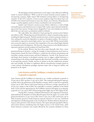 135Regional developments and outlook
The diverging economic performance in the region is also reflected in differing
trends in external imbalances. While record oil revenues boosted external surpluses in
oil-exporting countries, higher import bills burdened existing deficits in oil-importing
countries. In the GCC countries, current-account surpluses range from about 8 per cent
of GDP in the United Arab Emirates to more than 40 per cent in Kuwait. Oil production
outages caused by pipeline attacks in Yemen contributed to the external deficit.
Jordan’s and Lebanon’s current-account deficits widened as a result of high
commodity prices and related increases in import bills, weaker export demand and declin-
ing revenue from tourism. Foreign reserves dropped by 37 per cent in Jordan over the first
half of the year and reserve accumulation stalled in Lebanon.
The trade deficit also widened in Israel, putting the current-account balance
into deficit in 2012. Weakening external demand led to a drop in manufacturing exports,
including for high-tech goods. Turkish manufactures have started to penetrate markets in
Asia, making the country less dependent on exports to European markets. The current-ac-
count deficit is expected to remain high at about 7 per cent in 2010. While external imbal-
ances across the region are structural, their magnitude in the years ahead largely depends
on commodity price developments. The discovery of gas resources in the Mediterranean is
expected to generate external surpluses for Israel from 2014.
In the outlook, Western Asia faces three major downside risks. First, a more
pronounced jump in oil prices—owing, for example, to renewed domestic social unrest or
rising tensions around the Strait of Hormuz—could raise the oil-price risk premium and
exacerbate existing current-account and fiscal imbalances. Second, if the financial woes
and deeper fiscal austerity in developed countries were to trigger a global downturn, a
sustained drop in the oil price would negatively affect fiscal and, eventually, social stability
in oil-exporting countries. Finally, inaction in relation to the dire employment situation
and, more broadly, the failure to implement effective diversification strategies based on
a more inclusive development paradigm represent major risks to long-run stability and
prosperity in the region.
Latin America and the Caribbean: a modest acceleration
in growth is expected
Latin America and the Caribbean are expected to see a modest acceleration in growth to
3.9 per cent in 2013, up from 3.1 per cent in 2012. This continued solid growth trajectory
is closely tied to the performance of the Brazilian economy, which is expected to expand by
4.0 per cent in 2013. Mexico and Central America are forecast to average a growth rate of
3.9 per cent, similar to that of 2012, but vulnerable to economic conditions in the United
States. In line with the regional picture, the Caribbean countries will register an acceleration
in growth to 3.7 per cent in 2013, 0.8 percentage points higher than in 2012 (figure IV.10).
During 2012, economic conditions deteriorated as the stagnation in the devel-
oped world and the slowdown in China affected exports from the region. As a result, GDP
growth decelerated to 3.1 per cent in 2012, from 4.3 per cent in 2011 and 6.0 per cent in
2010. Economic growth in South American countries slowed to 2.7 per cent, with Brazil
and Argentina contributing greatly to the overall picture. Resilient domestic demand con-
tinues to drive growth in most of Latin America. Net export demand expanded in Mexico
and Central America, benefitting from the fragile recovery in the United States, while
South American economies were mainly affected by the economic slowdown in China
Record-high oil prices
widened external
imbalances in oil-exporting
and importing countries
Uncertain outlook for
oil prices weighs on risk
perceptions in the region
 