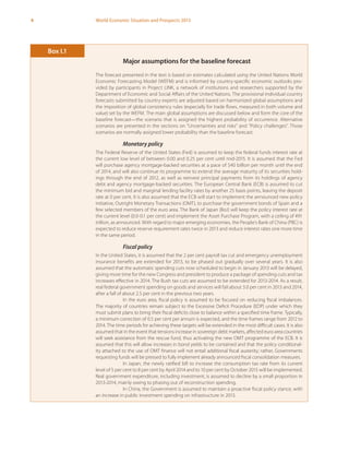 4 World Economic Situation and Prospects 2013
Major assumptions for the baseline forecast
The forecast presented in the text is based on estimates calculated using the United Nations World
Economic Forecasting Model (WEFM) and is informed by country-specific economic outlooks pro-
vided by participants in Project LINK, a network of institutions and researchers supported by the
Department of Economic and Social Affairs of the United Nations. The provisional individual country
forecasts submitted by country experts are adjusted based on harmonized global assumptions and
the imposition of global consistency rules (especially for trade flows, measured in both volume and
value) set by the WEFM. The main global assumptions are discussed below and form the core of the
baseline forecast—the scenario that is assigned the highest probability of occurrence. Alternative
scenarios are presented in the sections on “Uncertainties and risks” and “Policy challenges”. Those
scenarios are normally assigned lower probability than the baseline forecast.
Monetary policy
The Federal Reserve of the United States (Fed) is assumed to keep the federal funds interest rate at
the current low level of between 0.00 and 0.25 per cent until mid-2015. It is assumed that the Fed
will purchase agency mortgage-backed securities at a pace of $40 billion per month until the end
of 2014, and will also continue its programme to extend the average maturity of its securities hold-
ings through the end of 2012, as well as reinvest principal payments from its holdings of agency
debt and agency mortgage-backed securities. The European Central Bank (ECB) is assumed to cut
the minimum bid and marginal lending facility rates by another 25 basis points, leaving the deposit
rate at 0 per cent. It is also assumed that the ECB will start to implement the announced new policy
initiative, Outright Monetary Transactions (OMT), to purchase the government bonds of Spain and a
few selected members of the euro area. The Bank of Japan (BoJ) will keep the policy interest rate at
the current level (0.0-0.1 per cent) and implement the Asset Purchase Program, with a ceiling of ¥91
trillion, as announced. With regard to major emerging economies, the People’s Bank of China (PBC) is
expected to reduce reserve requirement rates twice in 2013 and reduce interest rates one more time
in the same period.
Fiscal policy
In the United States, it is assumed that the 2 per cent payroll tax cut and emergency unemployment
insurance benefits are extended for 2013, to be phased out gradually over several years. It is also
assumed that the automatic spending cuts now scheduled to begin in January 2013 will be delayed,
giving more time for the new Congress and president to produce a package of spending cuts and tax
increases effective in 2014. The Bush tax cuts are assumed to be extended for 2013-2014. As a result,
real federal government spending on goods and services will fall about 3.0 per cent in 2013 and 2014,
after a fall of about 2.5 per cent in the previous two years.
In the euro area, fiscal policy is assumed to be focused on reducing fiscal imbalances.
The majority of countries remain subject to the Excessive Deficit Procedure (EDP) under which they
must submit plans to bring their fiscal deficits close to balance within a specified time frame. Typically,
a minimum correction of 0.5 per cent per annum is expected, and the time frames range from 2012 to
2014. The time periods for achieving these targets will be extended in the most difficult cases. It is also
assumed that in the event that tensions increase in sovereign debt markets, affected euro area countries
will seek assistance from the rescue fund, thus activating the new OMT programme of the ECB. It is
assumed that this will allow increases in bond yields to be contained and that the policy conditional-
ity attached to the use of OMT finance will not entail additional fiscal austerity; rather, Governments
requesting funds will be pressed to fully implement already announced fiscal consolidation measures.
In Japan, the newly ratified bill to increase the consumption tax rate from its current
level of 5 per cent to 8 per cent by April 2014 and to 10 per cent by October 2015 will be implemented.
Real government expenditure, including investment, is assumed to decline by a small proportion in
2013-2014, mainly owing to phasing out of reconstruction spending.
In China, the Government is assumed to maintain a proactive fiscal policy stance, with
an increase in public investment spending on infrastructure in 2013.
Box I.1
 