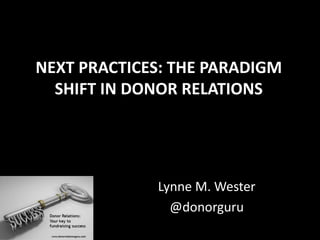 NEXT PRACTICES: THE PARADIGM
SHIFT IN DONOR RELATIONS
Lynne M. Wester
@donorguru
 