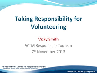 Taking Responsibility for
Volunteering
Vicky Smith
WTM Responsible Tourism
7th November 2013

1

 