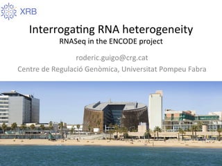 Interroga)ng	
  RNA	
  heterogeneity	
  
RNASeq	
  in	
  the	
  ENCODE	
  project	
  
roderic.guigo@crg.cat	
  
Centre	
  de	
  Regulació	
  Genòmica,	
  Universitat	
  Pompeu	
  Fabra	
  
 