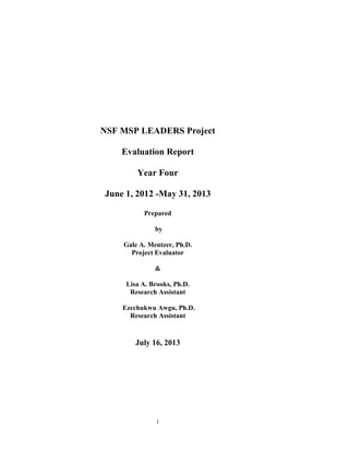 1
NSF MSP LEADERS Project
Evaluation Report
Year Four
June 1, 2012 -May 31, 2013
Prepared
by
Gale A. Mentzer, Ph.D.
Project Evaluator
&
Lisa A. Brooks, Ph.D.
Research Assistant
Ezechukwu Awgu, Ph.D.
Research Assistant
July 16, 2013
 