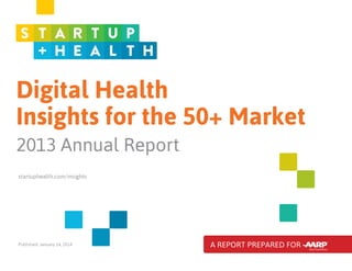 Digital Health
Insights for the 50+ Market
2013 Annual Report
startuphealth.com/insights

Published: January 14, 2014

A REPORT PREPARED FOR

 