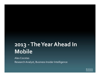 2013	
  -­‐	
  The	
  Year	
  Ahead	
  In	
  
Mobile	
  
Alex	
  Cocotas	
  
Research	
  Analyst,	
  Business	
  Insider	
  Intelligence	
  
 