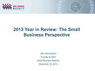 2013 Year in Review: The Small
Business Perspective

John Arensmeyer

Founder & CEO
Small Business Majority
December 18, 2013

 