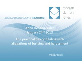 Anna Denton‐Jones
          January 24th 2013
    The practicalities of dealing with 
allegations of bullying and harassment
 
