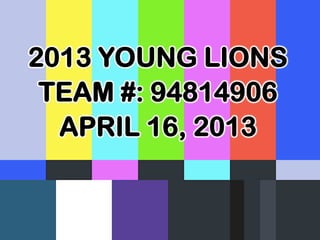 2013 YOUNG LIONS
TEAM #: 94814906
APRIL 16, 2013
 