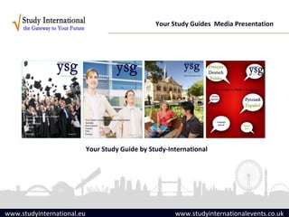 Your Study Guides Media Presentation




                            Your Study Guide by Study-International




www.studyinternational.eu                               www.studyinternationalevents.co.uk
 