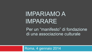 IMPARIAMO A
IMPARARE
Per un “manifesto” di fondazione
di una associazione culturale
Giovanni Lariccia, Roma, 4 gennaio
2014

 