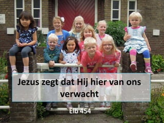 Jezus zegt dat Hij hier van ons
verwacht
Elb 454

 