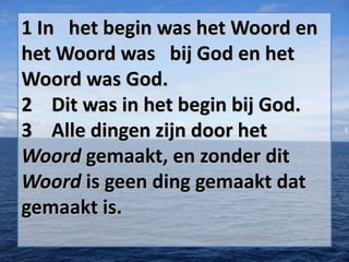 1 In het begin was het Woord en
het Woord was bij God en het
Woord was God.
2 Dit was in het begin bij God.
3 Alle dingen zijn door het
Woord gemaakt, en zonder dit
Woord is geen ding gemaakt dat
gemaakt is.

 