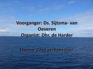 Voorganger: Ds. Sijtsma- van
Oeveren
Organist: Dhr. de Harder
Thema: Zout en licht zijn!

 