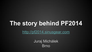 The story behind PF2014
http://pf2014.sinusgear.com
Juraj Michálek
Brno

 