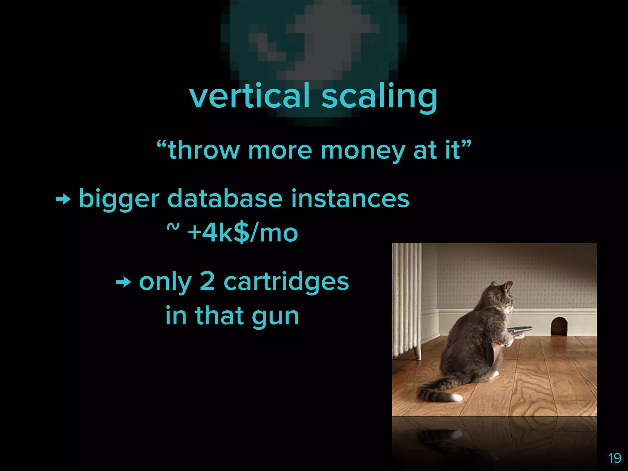 vertical scaling
“throw more money at it”
→ bigger database instances 
~ +4k$/mo
→ only 2 cartridges 
in that gun

19

 