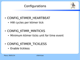 How Is Tick Implemented? (cont.)

●

Timeout ISR
●

Increase system ticks

●

Execute handler of timeout event

●

Re-schedule if required

Place, 04/02/14

villerhsiao

LOGO

 