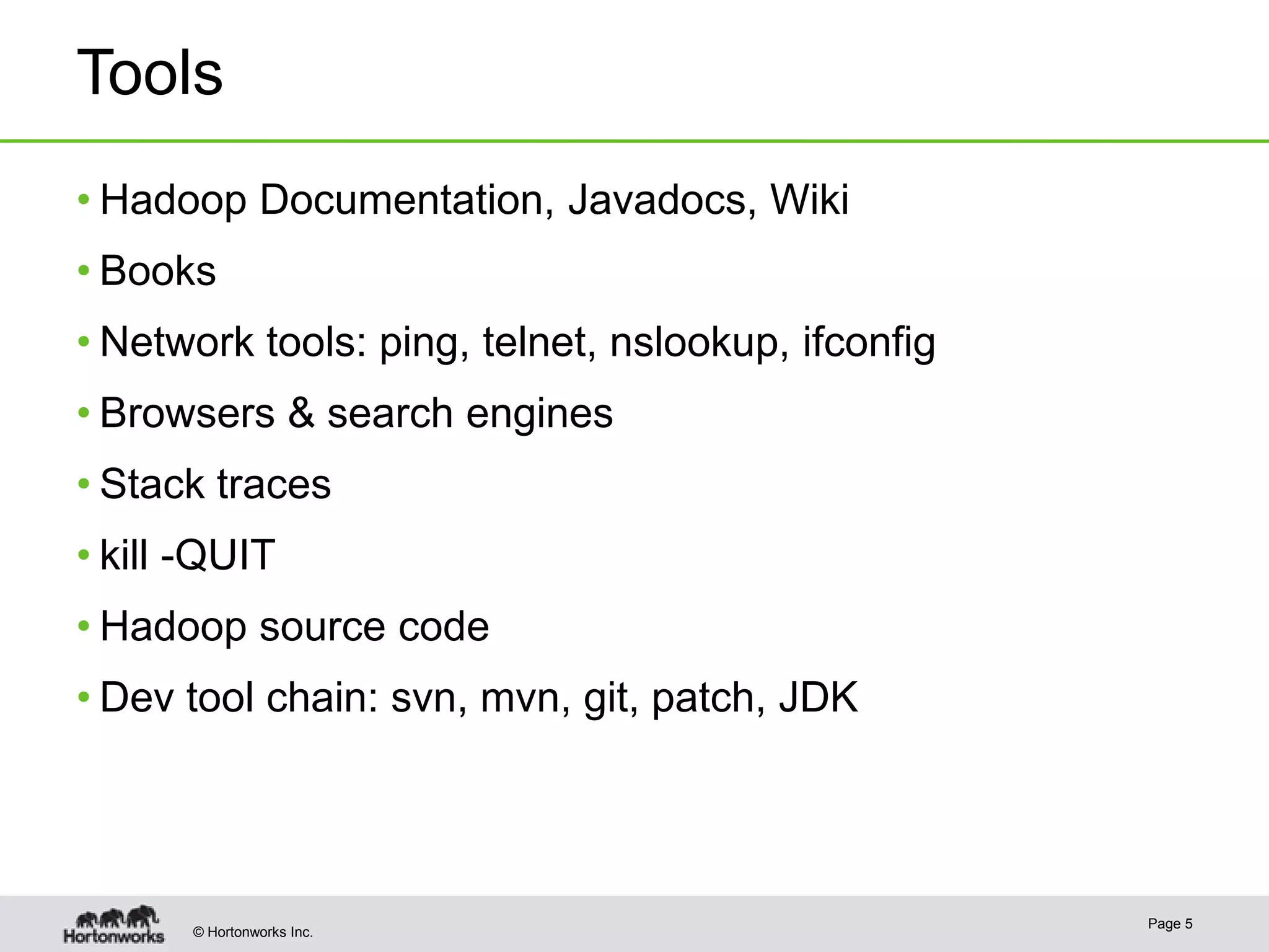 Tools
• Hadoop Documentation, Javadocs, Wiki
• Books

• Network tools: ping, telnet, nslookup, ifconfig
• Browsers & search engines
• Stack traces

• kill -QUIT
• Hadoop source code
• Dev tool chain: svn, mvn, git, patch, JDK

© Hortonworks Inc.

Page 5

 