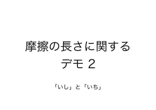 摩擦の長さに関する
デモ 2
「いし」と「いち」

 