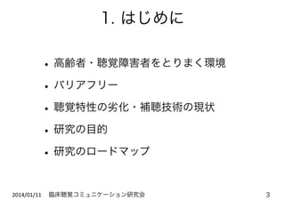 1. はじめに

• 高齢者・聴覚障害者をとりまく環境
• バリアフリー
• 聴覚特性の劣化・補聴技術の現状
• 研究の目的
• 研究のロードマップ
2014/01/11	
   臨床聴覚コミュニケーション研究会

3

 
