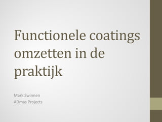 Functionele coatings
omzetten in de
praktijk
Mark Swinnen
ADmas Projects

 