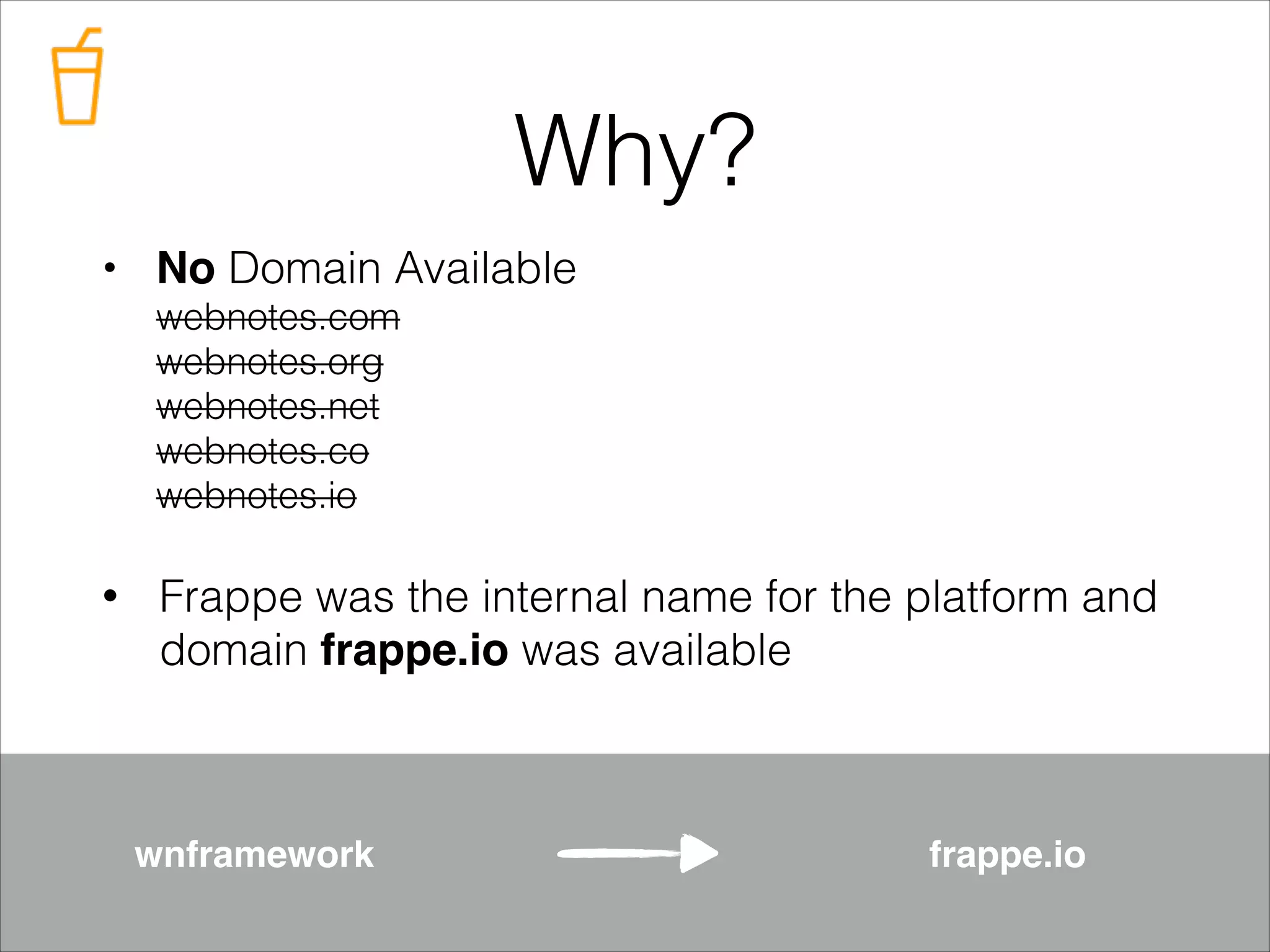 Why?
• No Domain Available 
webnotes.com 
webnotes.org 
webnotes.net 
webnotes.co 
webnotes.io
•

Frappe was the internal name for the platform and
domain frappe.io was available

wnframework

frappe.io

 