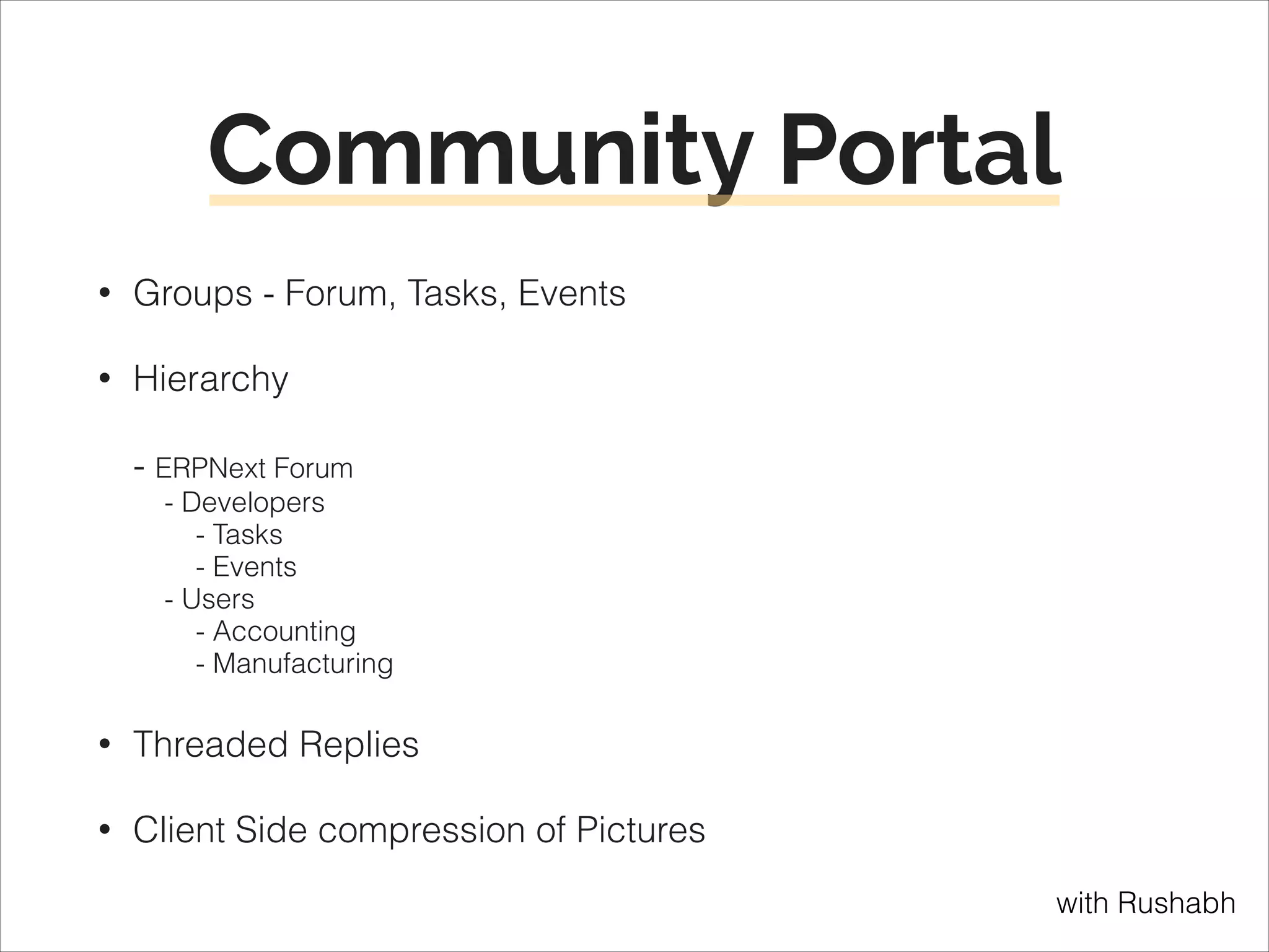 Community Portal
•

Groups - Forum, Tasks, Events

•

Hierarchy 
 
- ERPNext Forum 
- Developers 
- Tasks 
- Events 
- Users 
- Accounting 
- Manufacturing

•

Threaded Replies

•

Client Side compression of Pictures
with Rushabh

 