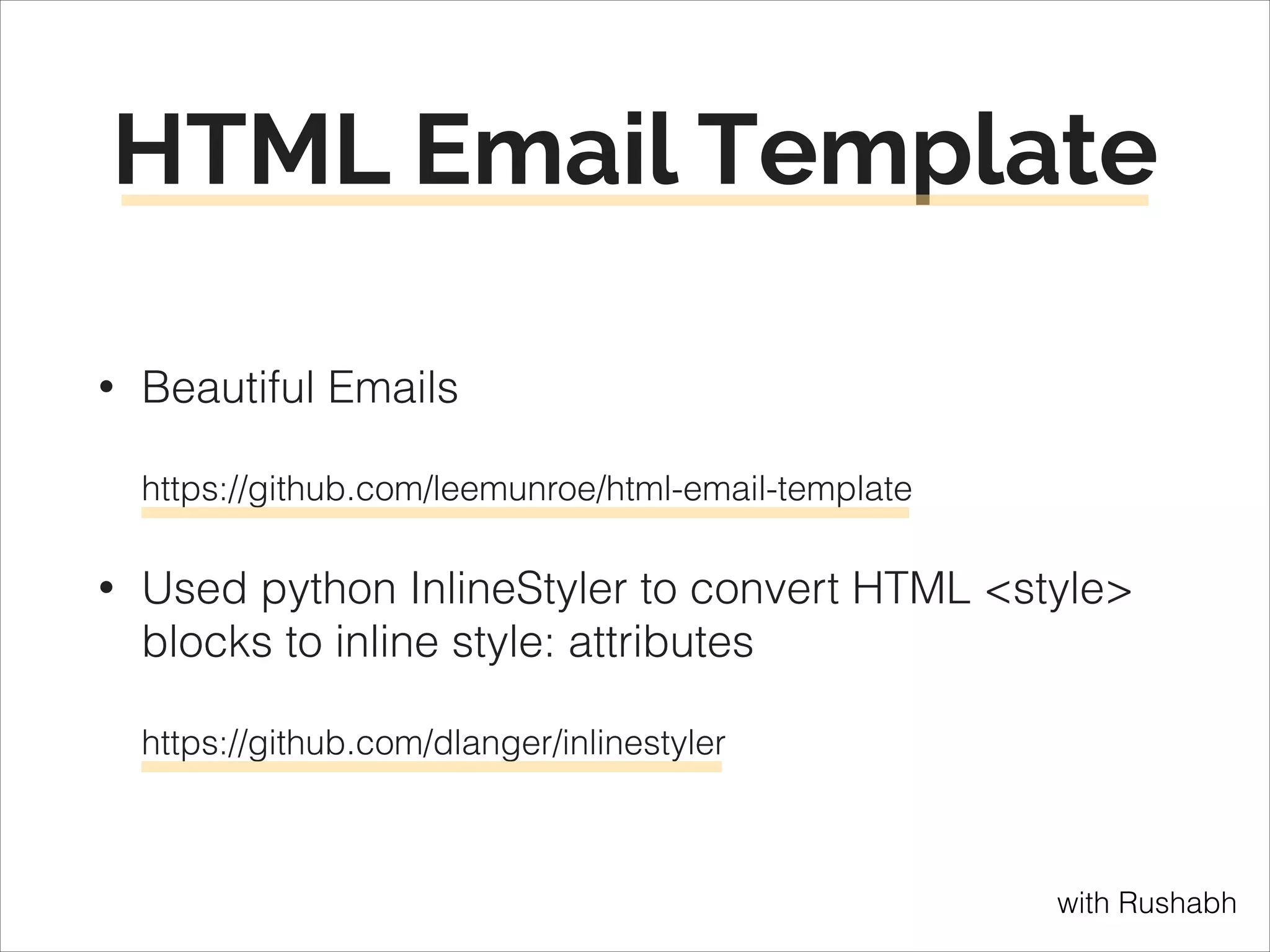 HTML Email Template
Beautiful Emails 

•

 

https://github.com/leemunroe/html-email-template

Used python InlineStyler to convert HTML <style>
blocks to inline style: attributes 

•

 

https://github.com/dlanger/inlinestyler

with Rushabh

 