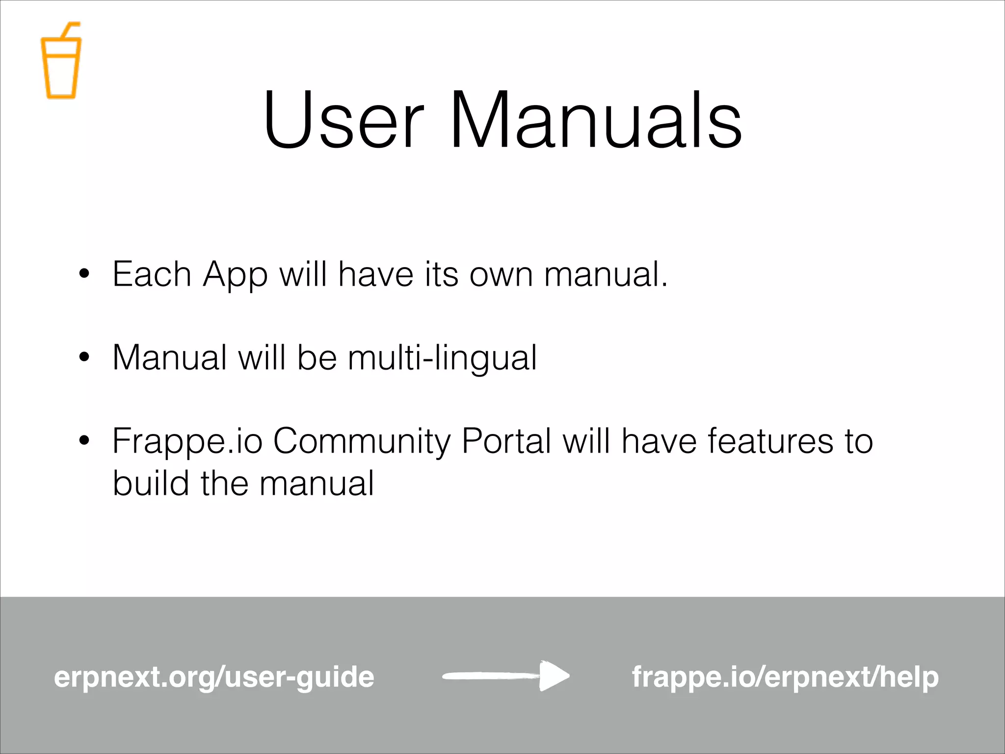 User Manuals
•

Each App will have its own manual.

•

Manual will be multi-lingual

•

Frappe.io Community Portal will have features to
build the manual

erpnext.org/user-guide

frappe.io/erpnext/help

 