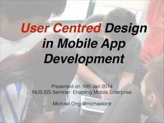 User Centred Design !
in Mobile App
Development
Presented on 16th Jan 2014
NUS:ISS Seminar: Enabling Mobile Enterprise
!
Michael Ong @michaelon9
 