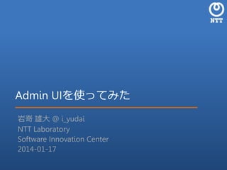 Admin UIを使ってみた
岩嵜 雄大 @ i_yudai
NTT Laboratory
Software Innovation Center
2014-01-17

 
