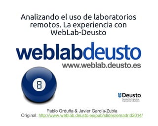 Analizando el uso de laboratorios
remotos. La experiencia con
WebLab-Deusto

Pablo Orduña & Javier García-Zubia
Original: http://www.weblab.deusto.es/pub/slides/emadrid2014/

 