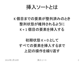 挿入ソートとは
K 個目までの要素が整列済みのとき
整列状態が維持されるように
K + 1 個目の要素を挿入する
初期状態 K = 0 として
すべての要素を挿入するまで
上記の操作を繰り返す
2014年1月18日

挿入ソート

2

 