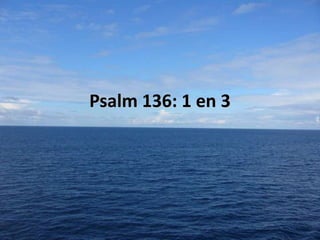 Psalm 136: 1 en 3

 