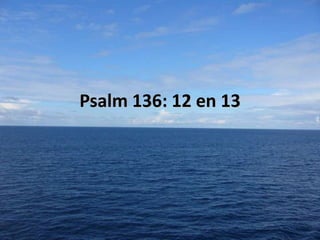 Psalm 136: 12 en 13

 