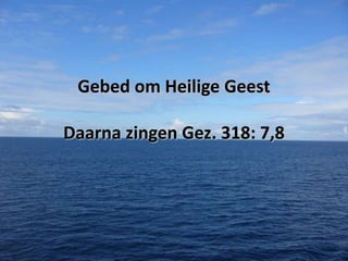 Gebed om Heilige Geest
Daarna zingen Gez. 318: 7,8

 