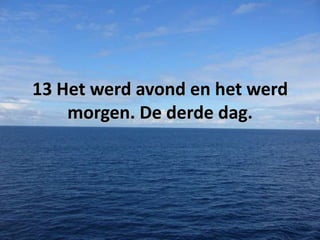 13 Het werd avond en het werd
morgen. De derde dag.

 