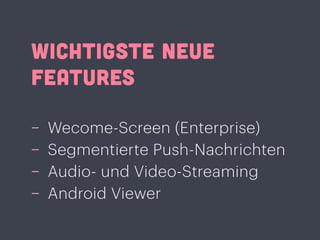 WICHTIGSTE NEUE
FEATURES
−− Wecome-Screen (Enterprise)
−− Segmentierte Push-Nachrichten
−− Audio- und Video-Streaming
−− Android Viewer
 
