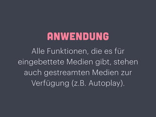 ANWENDUNG
Alle Funktionen, die es für
eingebettete Medien gibt, stehen
auch gestreamten Medien zur
Verfügung (z.B. Autoplay).
 