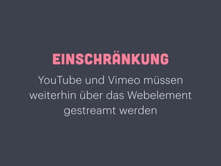 EINSCHRÄNKUNG
YouTube und Vimeo müssen
weiterhin über das Webelement
gestreamt werden
 