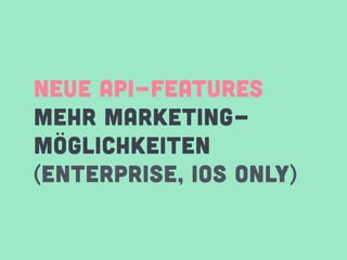 NEUE API-FEATURES
MEHR MARKETING-
MÖGLICHKEITEN
(ENTERPRISE, IOS ONLY)
 