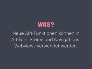 WAS?
Neue API-Funktionen können in
Artikeln, Stores und Navigations-
Webviews verwendet werden.
 