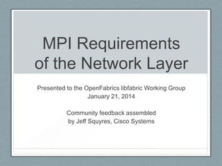 MPI Requirements
of the Network Layer
Presented to the OpenFabrics libfabric Working Group
January 21, 2014
Community feedback assembled
by Jeff Squyres, Cisco Systems

 