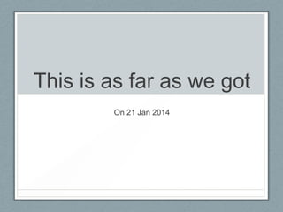 This is as far as we got
On 21 Jan 2014

 